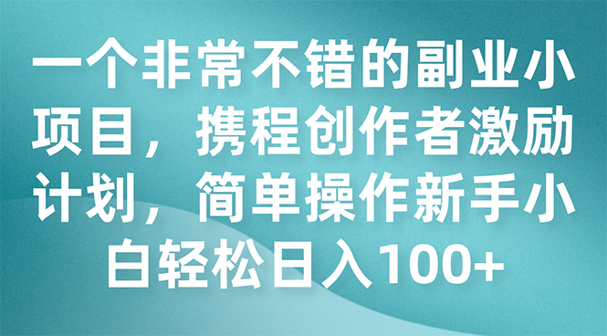 （7613期）一个相当不错的第二职业小程序，携程网创作者激励方案，易操作新手入门日入100