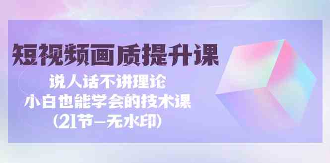 （9659期）短视频-画质提升课，说人话不讲理论，小白也能学会的技术课(21节-无水印)