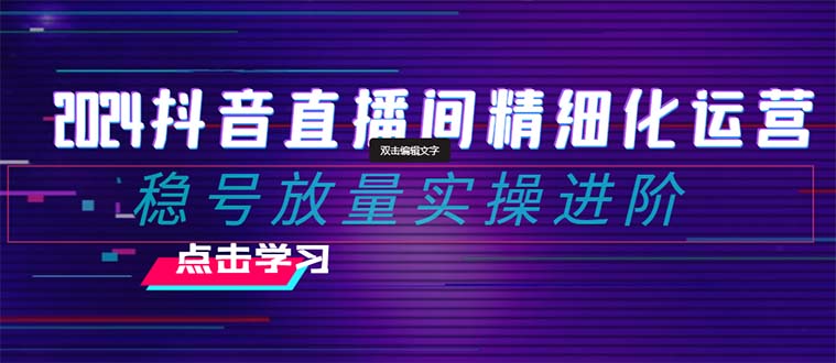 2024抖音直播精细化营销：稳号放量上涨实际操作升阶 选款/排品/养号/随心所欲推/巨量千川付钱推广