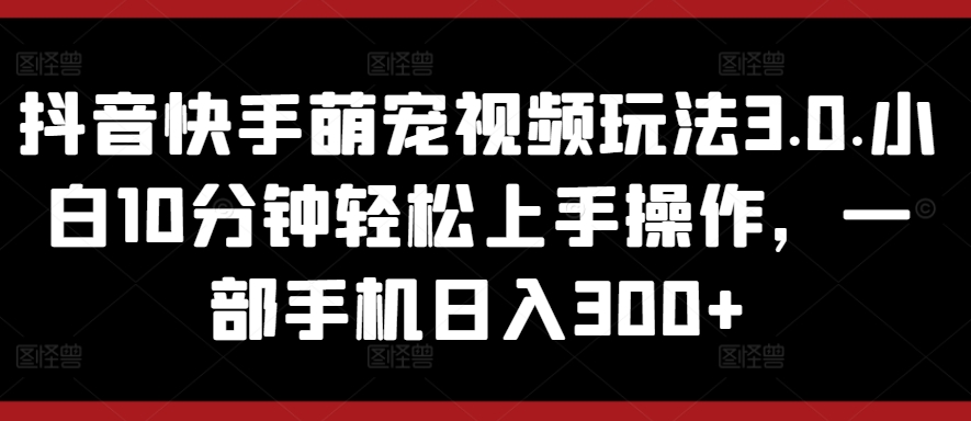 抖音和快手萌宠视频游戏玩法3.0.新手10min快速上手实际操作，一部手机日入300