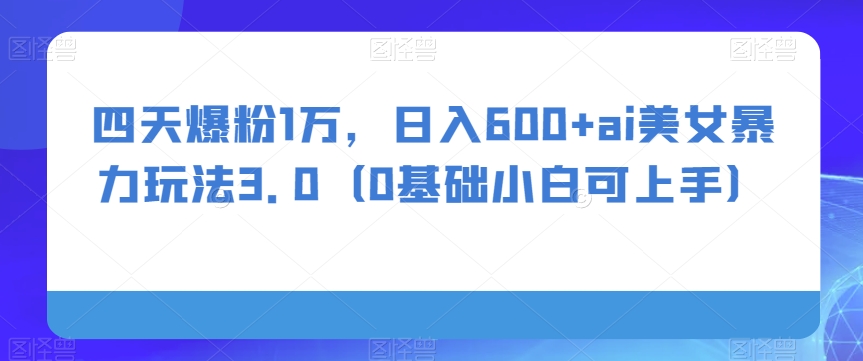 四天爆粉1万，日入600+ai美女暴力玩法3.0（0基础小白可上手）-暖阳网-优质付费教程和创业项目大全