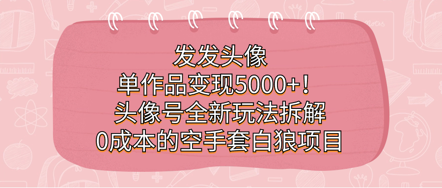 （7167期）发发头像，单作品变现5000+！头像号全新玩法拆解，0成本的空手套白狼项目