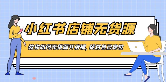 （8822期）小红书店铺-无货源电商，手把手教你无货源开店铺，选好自我定位