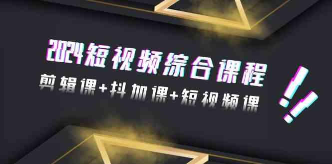 2024短视频综合课程，剪辑课+抖加课+短视频课（48节）