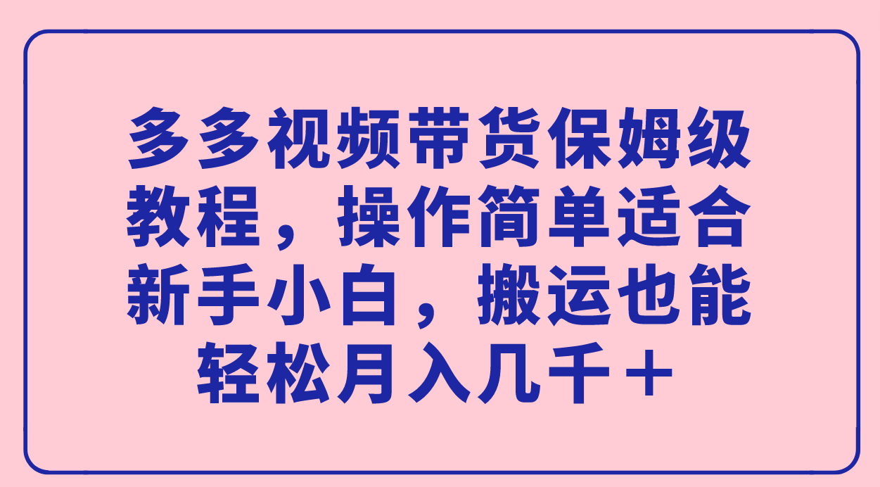 （7353期）多多的短视频带货家庭保姆级实例教程，使用方便适宜新手入门，运送都可以轻松月入好几千＋