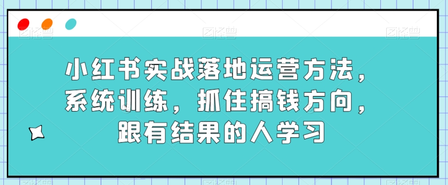 小红书的实战演练落地式运营方法，系统训练，把握住弄钱方位，跟有收获的人学习