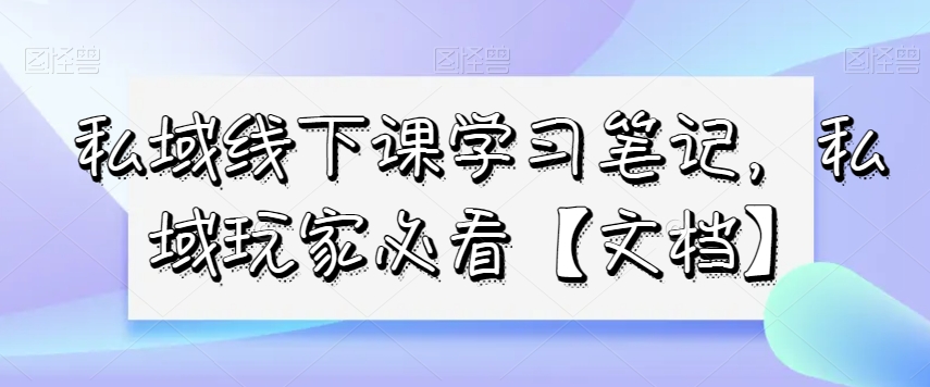 私域线下课学习笔记，?私域玩家必看【文档】