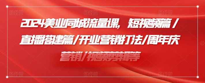 2024美容连锁同城网总流量课，小视频篇/直播间构建篇/开张营销推广玩法/周年庆典营销推广/视频编辑等