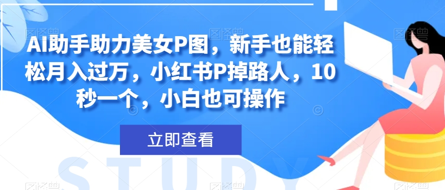 AI助手助力美女P图，新手也能轻松月入过万，小红书P掉路人，10秒一个，小白也可操作-暖阳网-优质付费教程和创业项目大全