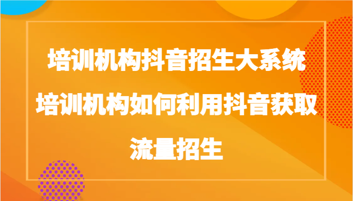 培训学校抖音视频招收大板块，培训学校如何运用抖音视频来获得流量招收