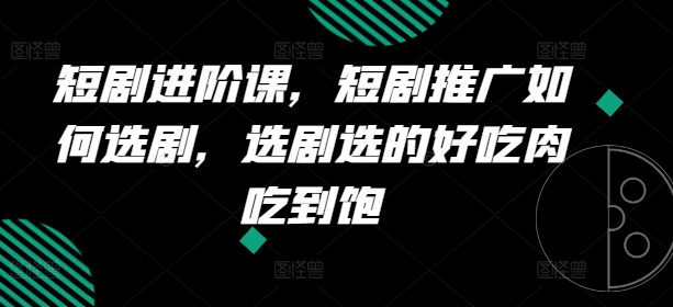 短剧剧本升阶课，短剧剧本营销推广怎样选剧，选剧挑的美味肉吃个够