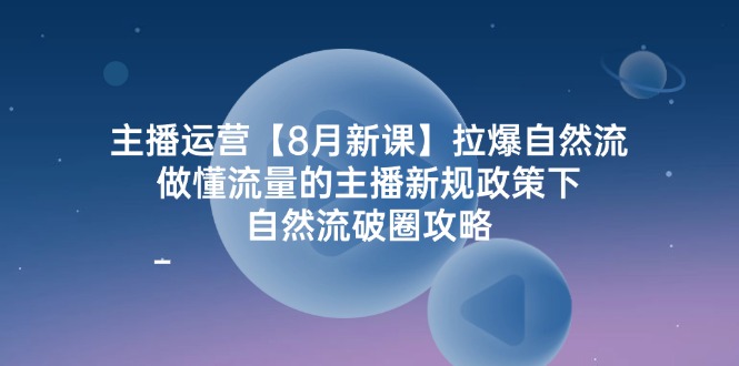 主播运营8月新授课，拉爆自然流，做懂总流量的网红最新政策制度下，自然流出圈攻略大全