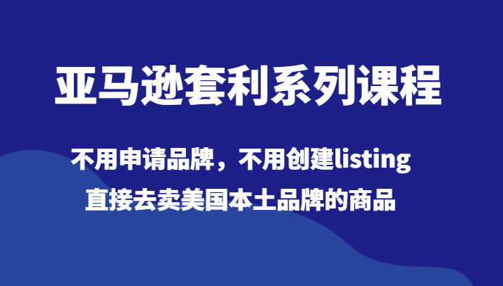 亚马逊平台对冲套利主题课程，无需申请办理知名品牌，无需建立listing，立即出去卖美国本土品牌的产品