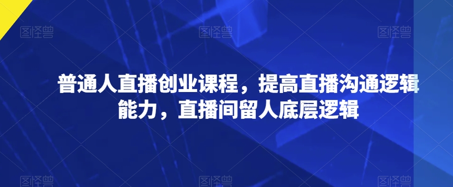 平常人直播间创业课程，提升直播间沟通交流逻辑思维能力，直播房间留才底层思维