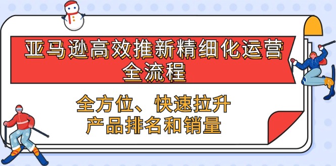 （10554期）亚马逊平台-高效率上新精细化管理 经营全过程，多方位、迅速 拉涨商品排行和销量