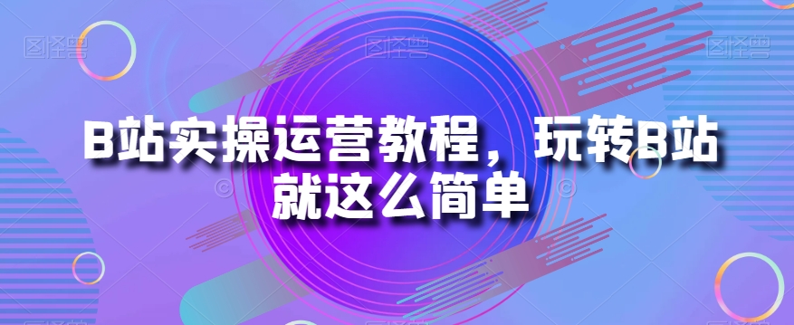 B站实际操作运营教程，轻松玩B站如此简单