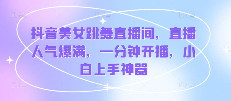 抖音美女跳舞直播间，人气值爆棚，一分钟播出，新手入门软件