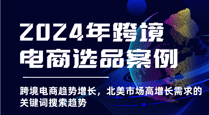 2024年跨境电商选品实例-跨境电子商务发展趋势提高，北美地区高速增长市场需求的关键字搜索发展趋势