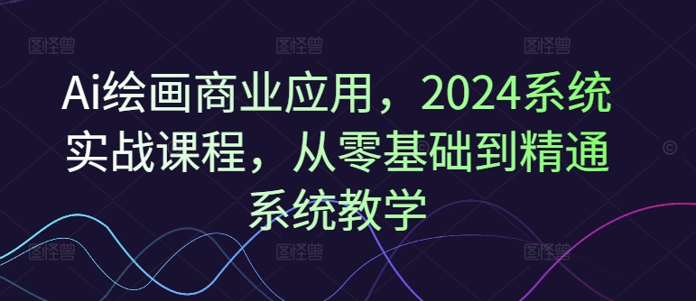 Ai美术绘画商用化，2024系统软件实战演练课程内容，从零基础到熟练系统软件课堂教学