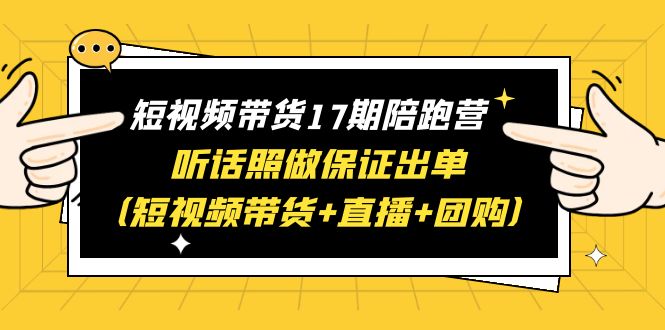 短视频带货17期陪跑营 听话照做保证出单（短视频带货+直播+团购）赠1-16期