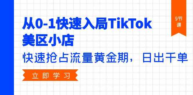 从0-1迅速进入TikTok美区小商店，更快占领总流量黄金时期，日出千单（9堂课）