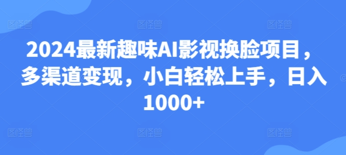 25.2024最新趣味AI影视换脸项目，多渠道变现，小白轻松上手，日入1000+