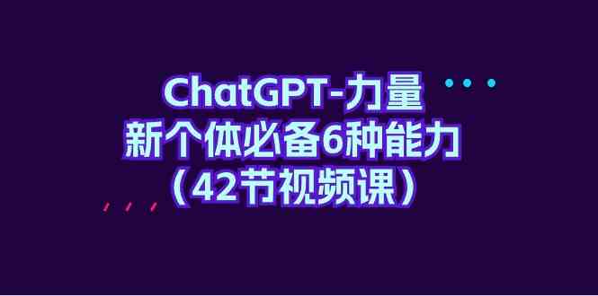 （9684期）ChatGPT-力量 新个体必备6种能力（42节视频课）