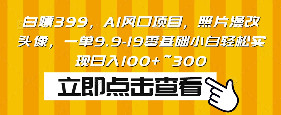 白给399，AI蓝海项目，相片漫改头像，一单9.9-19零基础新手真正实现日入100 ~300