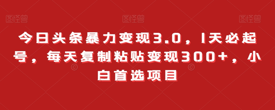 今日头条暴力变现3.0，1天必起号，每天复制粘贴变现300+，小白首选项目-暖阳网-优质付费教程和创业项目大全