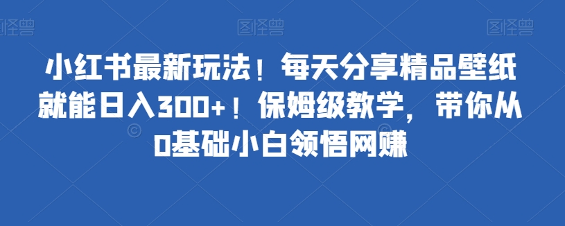 小红书的全新游戏玩法！每天分享精品壁纸就可日赚300 ！家庭保姆级课堂教学，陪你从0基本新手理解网络赚钱