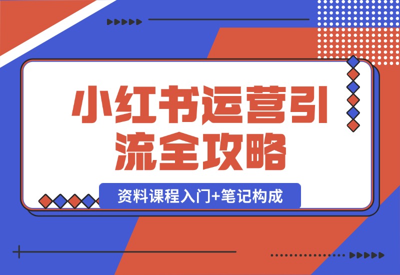 【2024.10.12】小红书运营引流全攻略：资料课程入门+笔记构成，轻松掌握引流技巧