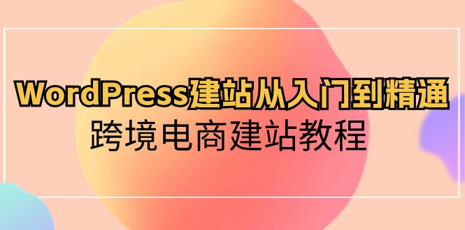 （10313期）WordPress建网站实用教程，跨境电子商务建站教程