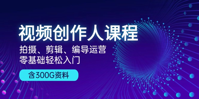 （13203期）视频创作人课程！拍摄、剪辑、编导运营，零基础轻松入门，含300G资料