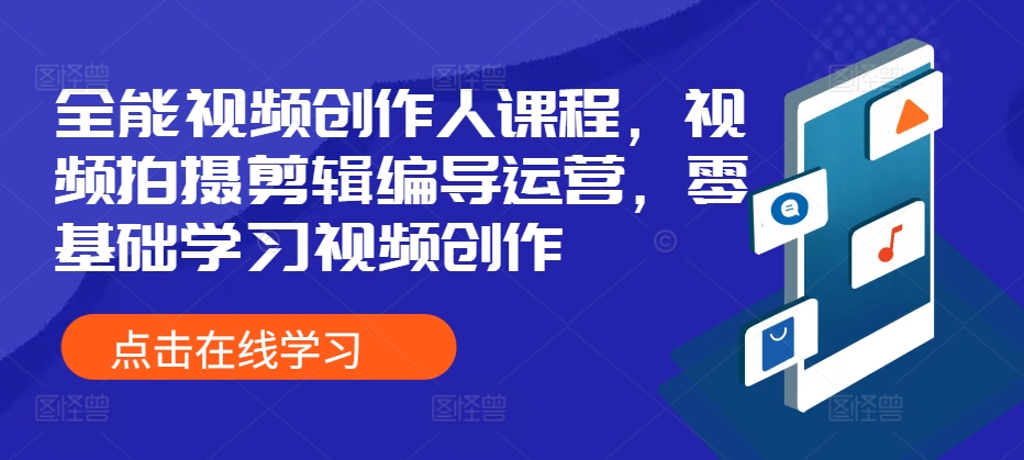 全能型短视频创作人课程内容，视频拍摄剪辑导演经营，零基础学习短视频创作