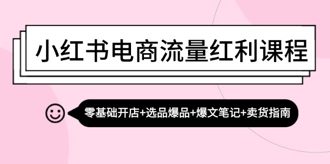 小红书电商互联网红利课程内容：零基础开实体店 选款爆款 热文手记 卖东西手册