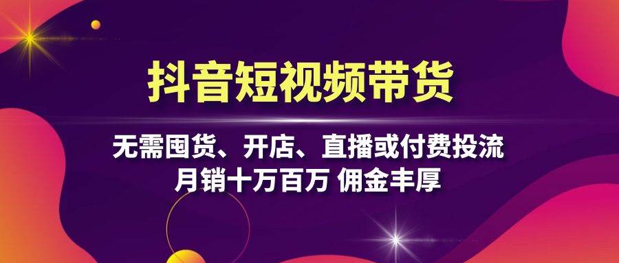 抖音短视频带货：无需囤货、开店、直播或付费投流，月销十万百万 佣金丰厚