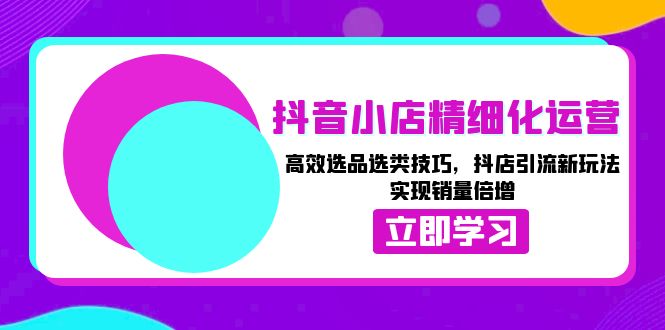 （13646期）抖音小店精细化运营：高效选品选类技巧，抖店引流新玩法，实现销量倍增