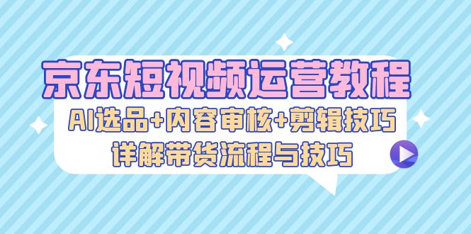 （13044期）京东商城自媒体运营实例教程：AI选款 内容审查 镜头语言，详细说明卖货步骤和技巧