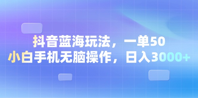 （13729期）抖音蓝海玩法，一单50，小白手机无脑操作，日入3000+