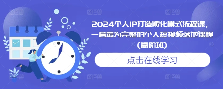 2024个人IP打造孵化模式流程课，一套最为完整的个人短视频落地课程(高阶班)