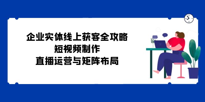 公司实体线线上获客攻略大全：小视频制作、抖音运营与引流矩阵合理布局