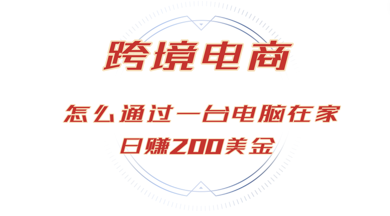 （12997期）日赚200美金跨境电子商务跑道，如何在家根据一台电脑把货卖到全球！