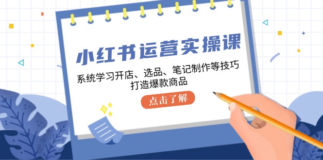 （12884期）小红书运营实操课，系统的学习开实体店、选款、手记制做等技巧，推出爆款产品