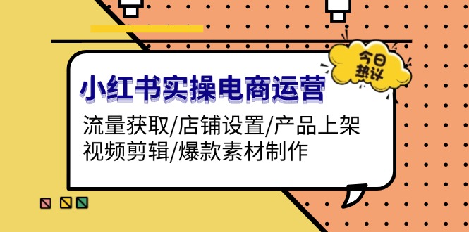 （13394期）小红书的实际操作网店运营：流量获取/店面设定/商品上架/视频编辑/爆品素材制作