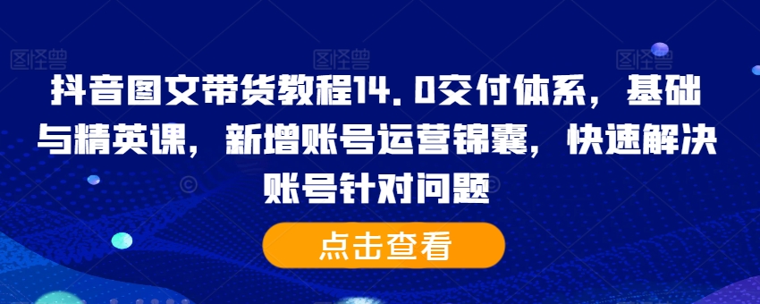 抖音图文带货实例教程14.0交货管理体系，基础和精锐课，新增加抖音号运营锦囊妙计，彻底解决账户对存在的问题