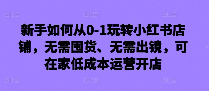 新手怎么从0-1轻松玩小红书店铺，无需囤货、不用出境，可在家里低成本运营开实体店