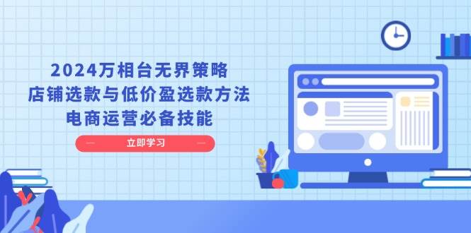 2024万相台无边对策，店面选品与廉价盈选品方式，网店运营基本素养