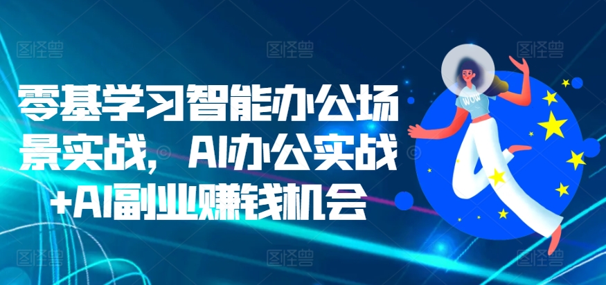 零基学习培训在线办公情景实战演练，AI办公室实战演练 AI副业赚钱机遇