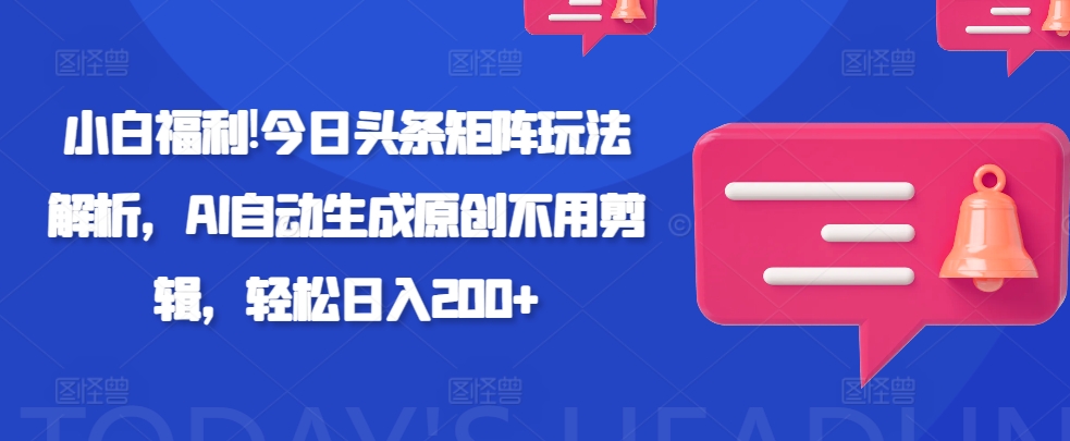 新手褔利!今日今日头条引流矩阵游戏玩法分析，AI一键生成原创设计无需视频剪辑，轻轻松松日入200