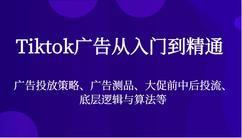 Tiktok广告宣传实用教程，广告投放策略、广告宣传测品、大促销前中后投流、底层思维与算法等